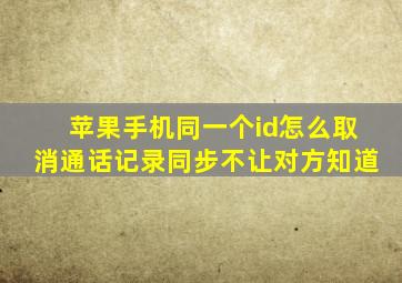 苹果手机同一个id怎么取消通话记录同步不让对方知道