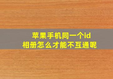 苹果手机同一个id相册怎么才能不互通呢