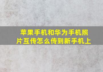 苹果手机和华为手机照片互传怎么传到新手机上