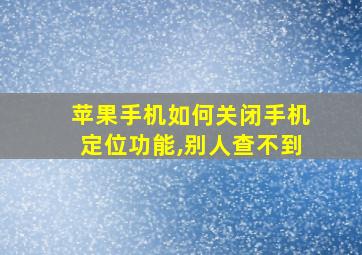 苹果手机如何关闭手机定位功能,别人查不到