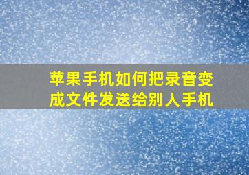 苹果手机如何把录音变成文件发送给别人手机