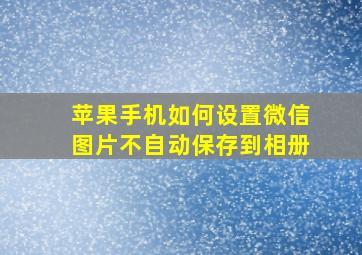 苹果手机如何设置微信图片不自动保存到相册