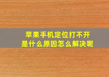 苹果手机定位打不开是什么原因怎么解决呢