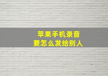 苹果手机录音要怎么发给别人