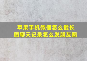 苹果手机微信怎么截长图聊天记录怎么发朋友圈