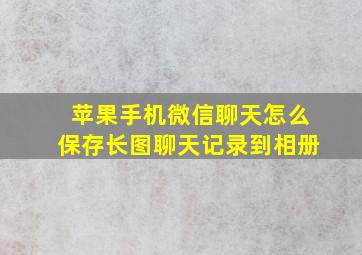 苹果手机微信聊天怎么保存长图聊天记录到相册