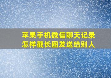 苹果手机微信聊天记录怎样截长图发送给别人