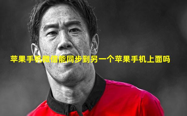 苹果手机微信能同步到另一个苹果手机上面吗