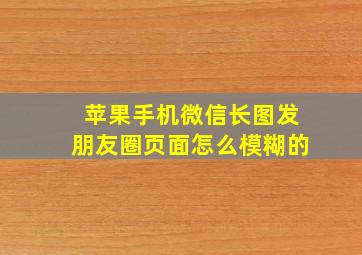 苹果手机微信长图发朋友圈页面怎么模糊的