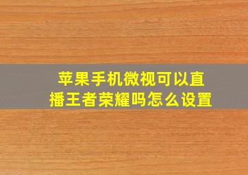 苹果手机微视可以直播王者荣耀吗怎么设置