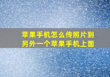 苹果手机怎么传照片到另外一个苹果手机上面