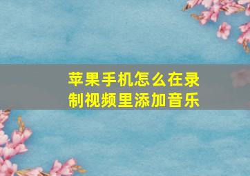 苹果手机怎么在录制视频里添加音乐