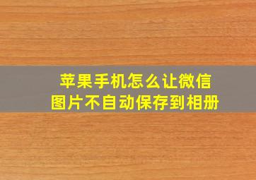 苹果手机怎么让微信图片不自动保存到相册