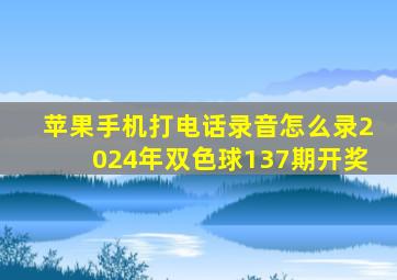 苹果手机打电话录音怎么录2024年双色球137期开奖