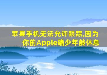 苹果手机无法允许跟踪,因为你的Apple确少年龄休息