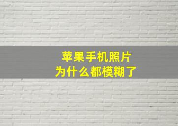 苹果手机照片为什么都模糊了