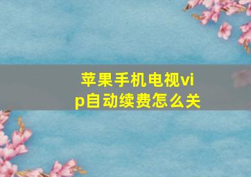 苹果手机电视vip自动续费怎么关