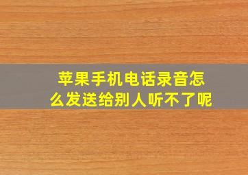 苹果手机电话录音怎么发送给别人听不了呢