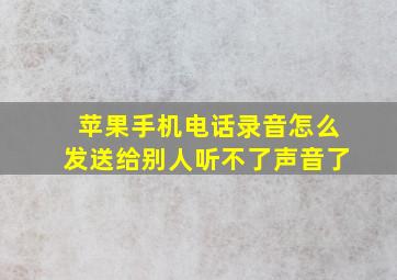 苹果手机电话录音怎么发送给别人听不了声音了