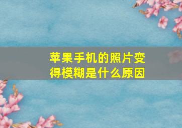 苹果手机的照片变得模糊是什么原因