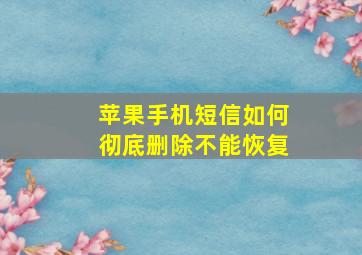 苹果手机短信如何彻底删除不能恢复