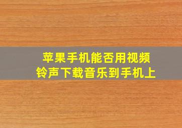 苹果手机能否用视频铃声下载音乐到手机上