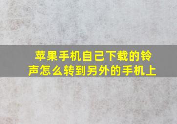 苹果手机自己下载的铃声怎么转到另外的手机上