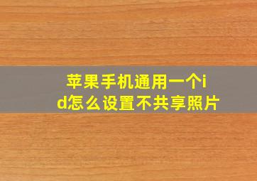 苹果手机通用一个id怎么设置不共享照片