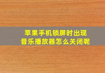 苹果手机锁屏时出现音乐播放器怎么关闭呢