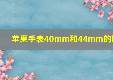 苹果手表40mm和44mm的区别