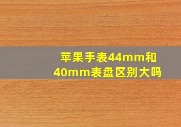 苹果手表44mm和40mm表盘区别大吗