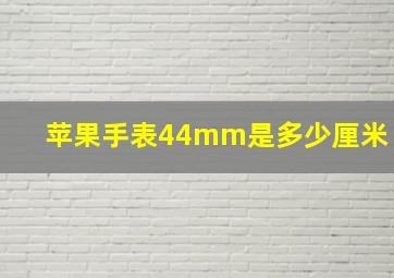 苹果手表44mm是多少厘米