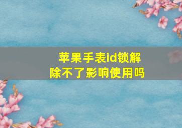 苹果手表id锁解除不了影响使用吗