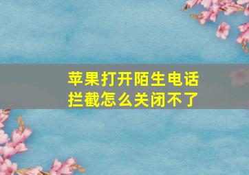 苹果打开陌生电话拦截怎么关闭不了