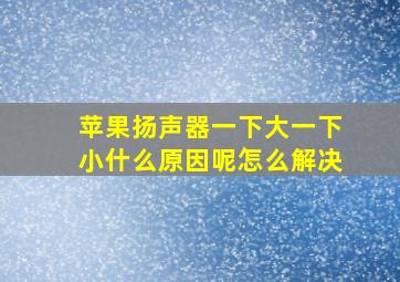 苹果扬声器一下大一下小什么原因呢怎么解决