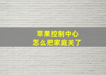 苹果控制中心怎么把家庭关了