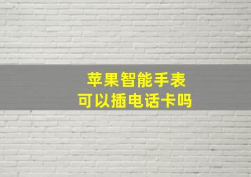 苹果智能手表可以插电话卡吗