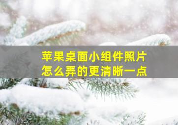 苹果桌面小组件照片怎么弄的更清晰一点