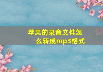 苹果的录音文件怎么转成mp3格式