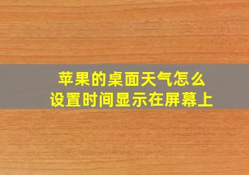 苹果的桌面天气怎么设置时间显示在屏幕上