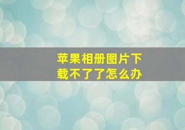 苹果相册图片下载不了了怎么办