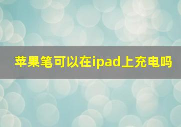 苹果笔可以在ipad上充电吗