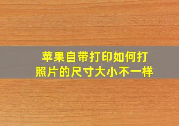 苹果自带打印如何打照片的尺寸大小不一样