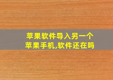 苹果软件导入另一个苹果手机,软件还在吗