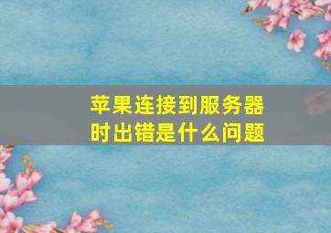 苹果连接到服务器时出错是什么问题