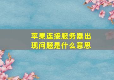 苹果连接服务器出现问题是什么意思