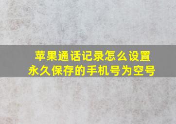 苹果通话记录怎么设置永久保存的手机号为空号