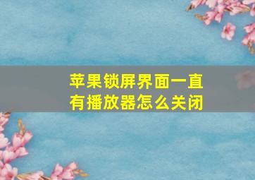 苹果锁屏界面一直有播放器怎么关闭