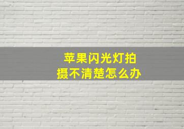 苹果闪光灯拍摄不清楚怎么办