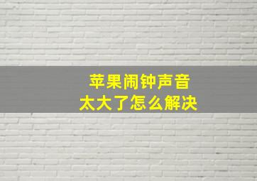 苹果闹钟声音太大了怎么解决